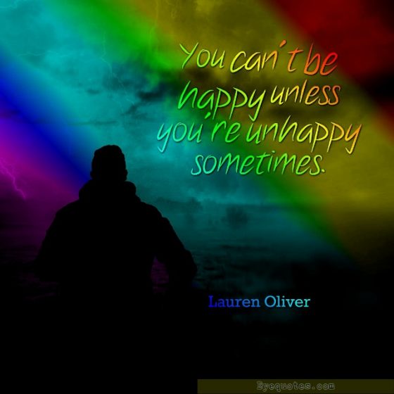 Quote from Byequotes.com - "You can't be happy unless you are unhappy sometimes". - Lauren Oliver