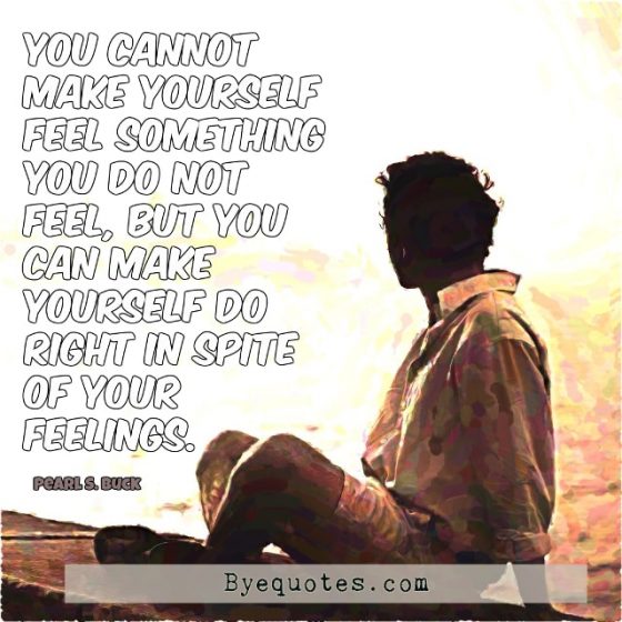 Quote from Byequotes.com - "You cannot make yourself feel something you do not feel, but you can make yourself do right in spite of your feelings". - Pearl S. Buck